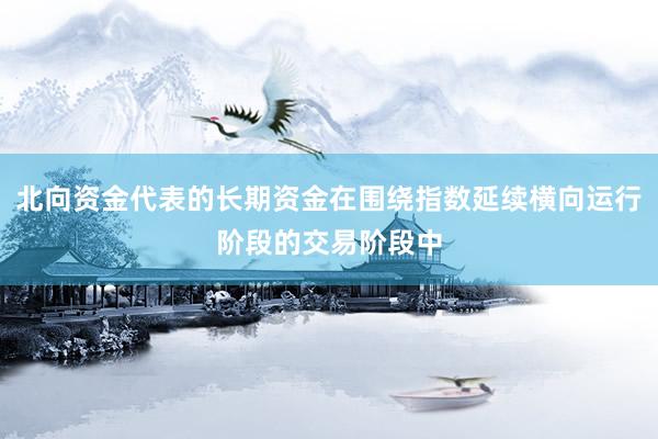 北向资金代表的长期资金在围绕指数延续横向运行阶段的交易阶段中
