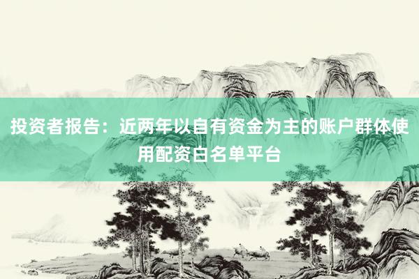 投资者报告：近两年以自有资金为主的账户群体使用配资白名单平台