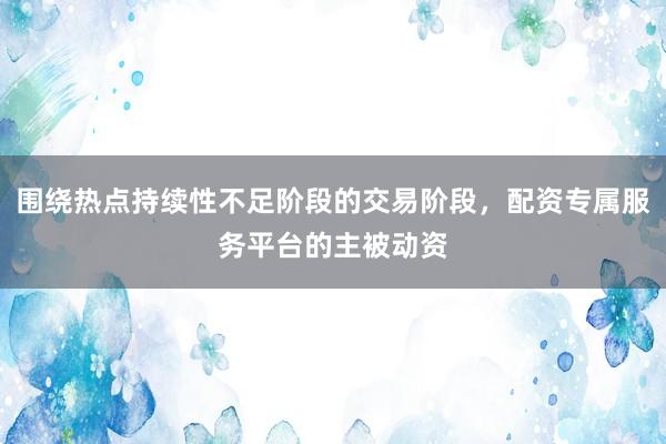 围绕热点持续性不足阶段的交易阶段，配资专属服务平台的主被动资