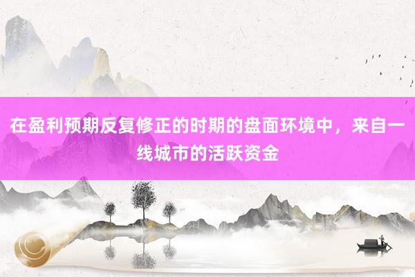 在盈利预期反复修正的时期的盘面环境中，来自一线城市的活跃资金
