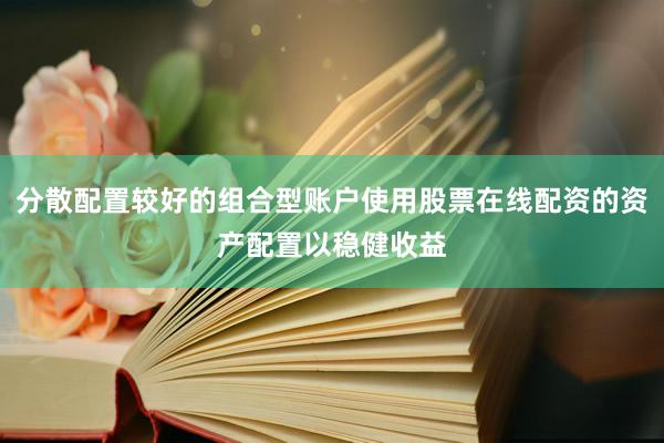 分散配置较好的组合型账户使用股票在线配资的资产配置以稳健收益