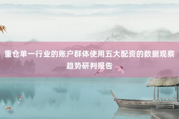 重仓单一行业的账户群体使用五大配资的数据观察趋势研判报告