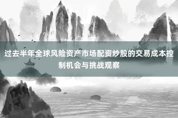 过去半年全球风险资产市场配资炒股的交易成本控制机会与挑战观察