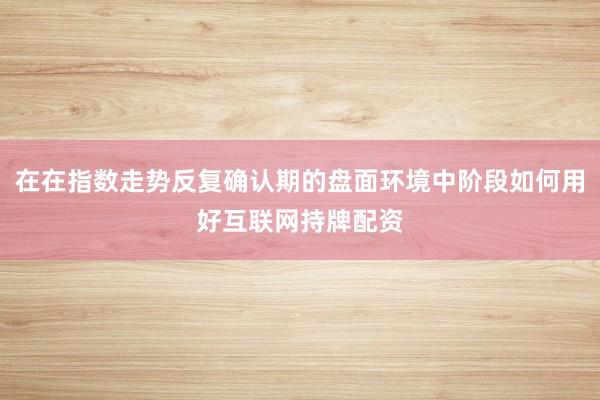 在在指数走势反复确认期的盘面环境中阶段如何用好互联网持牌配资