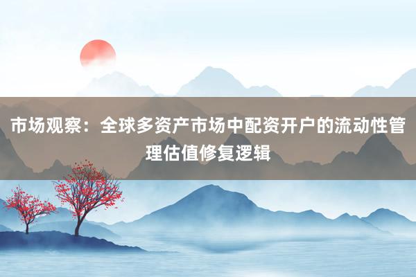 市场观察：全球多资产市场中配资开户的流动性管理估值修复逻辑