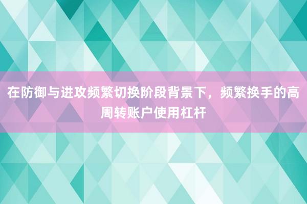在防御与进攻频繁切换阶段背景下，频繁换手的高周转账户使用杠杆