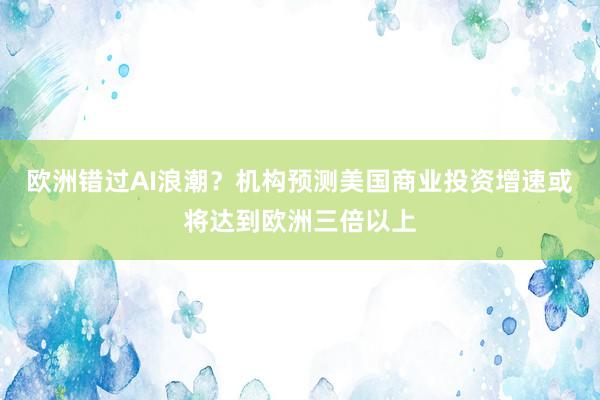 欧洲错过AI浪潮？机构预测美国商业投资增速或将达到欧洲三倍以上
