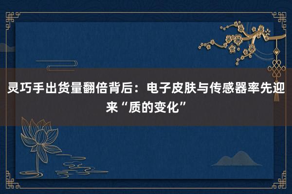 灵巧手出货量翻倍背后：电子皮肤与传感器率先迎来“质的变化”