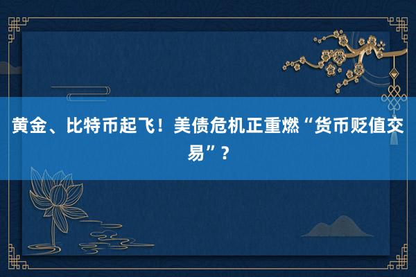 黄金、比特币起飞！美债危机正重燃“货币贬值交易”？