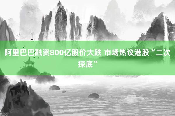 阿里巴巴融资800亿股价大跌 市场热议港股“二次探底”
