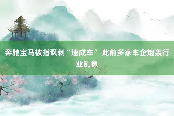 奔驰宝马被指讽刺“速成车” 此前多家车企炮轰行业乱象