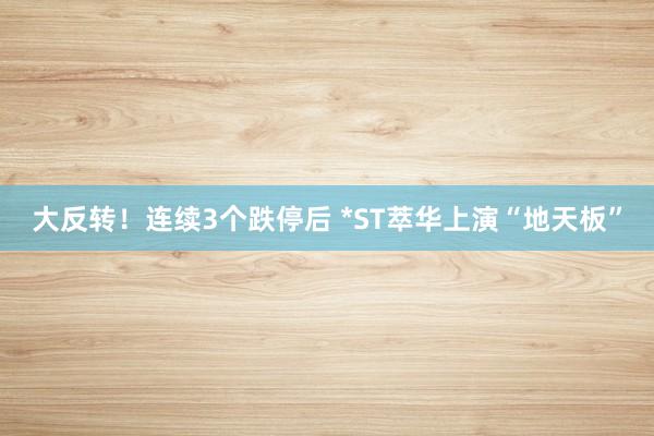 大反转！连续3个跌停后 *ST萃华上演“地天板”
