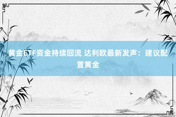 黄金ETF资金持续回流 达利欧最新发声：建议配置黄金