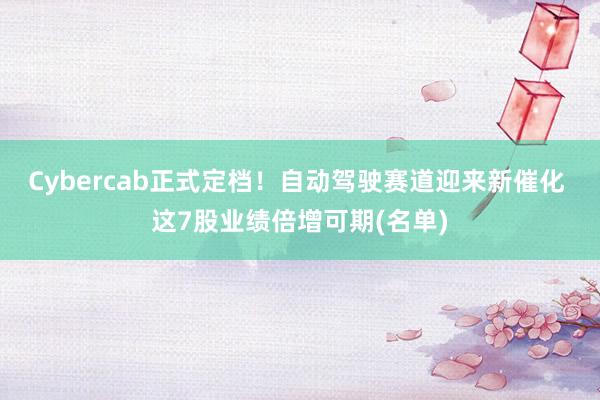 Cybercab正式定档！自动驾驶赛道迎来新催化 这7股业绩倍增可期(名单)