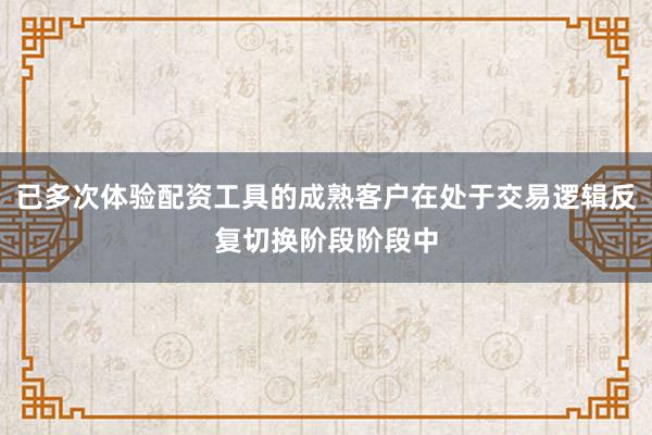 已多次体验配资工具的成熟客户在处于交易逻辑反复切换阶段阶段中