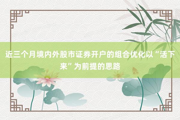 近三个月境内外股市证券开户的组合优化以“活下来”为前提的思路