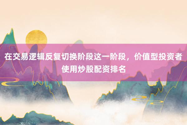 在交易逻辑反复切换阶段这一阶段，价值型投资者使用炒股配资排名