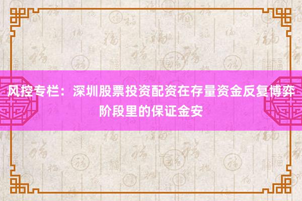 风控专栏：深圳股票投资配资在存量资金反复博弈阶段里的保证金安
