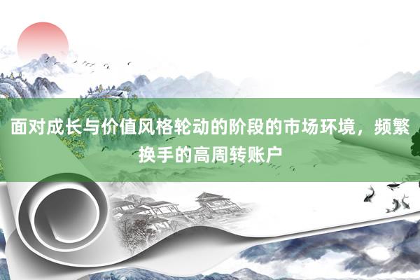 面对成长与价值风格轮动的阶段的市场环境，频繁换手的高周转账户