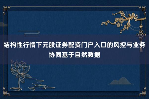 结构性行情下元股证券配资门户入口的风控与业务协同基于自然数据