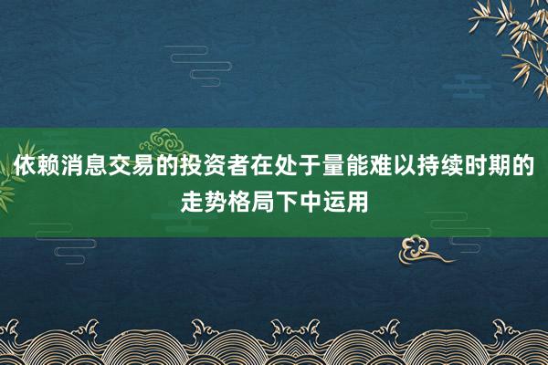 依赖消息交易的投资者在处于量能难以持续时期的走势格局下中运用