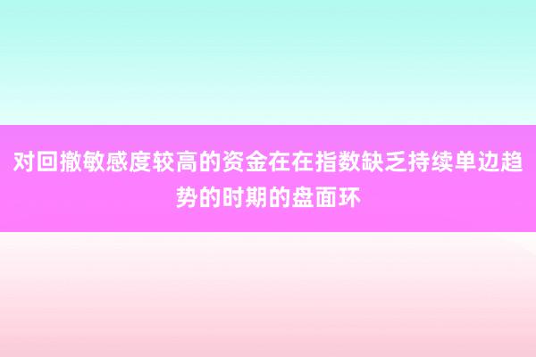 对回撤敏感度较高的资金在在指数缺乏持续单边趋势的时期的盘面环