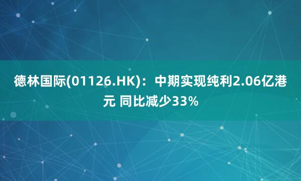 德林国际(01126.HK)：中期实现纯利2.06亿港元 同比减少33%