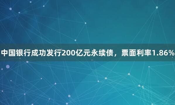 中国银行成功发行200亿元永续债，票面利率1.86%