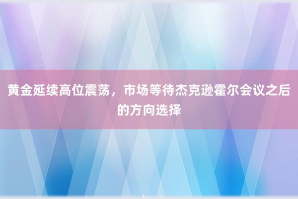 黄金延续高位震荡，市场等待杰克逊霍尔会议之后的方向选择