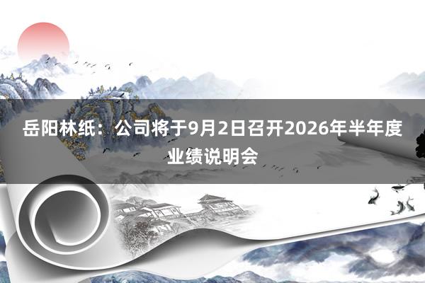 岳阳林纸：公司将于9月2日召开2026年半年度业绩说明会