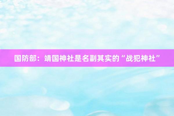 国防部：靖国神社是名副其实的“战犯神社”