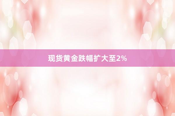 现货黄金跌幅扩大至2%