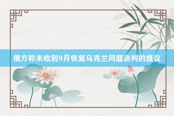 俄方称未收到9月恢复乌克兰问题谈判的提议