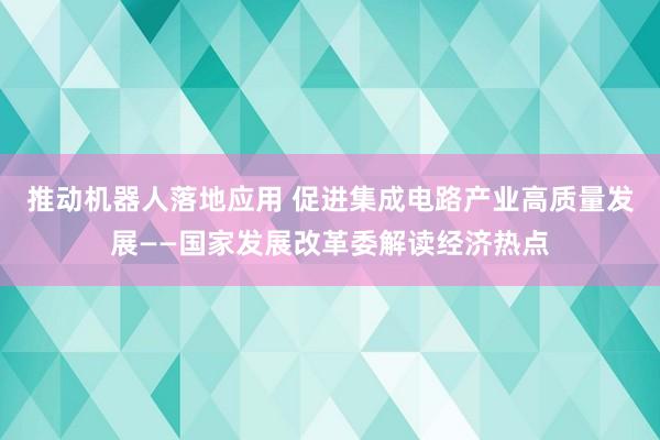 推动机器人落地应用 促进集成电路产业高质量发展——国家发展改革委解读经济热点