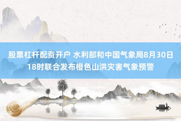 股票杠杆配资开户 水利部和中国气象局8月30日18时联合发布橙色山洪灾害气象预警