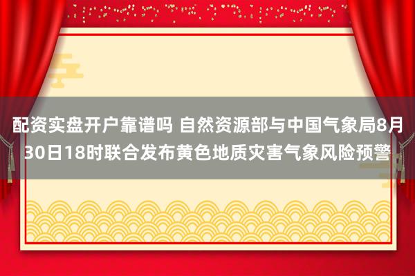 配资实盘开户靠谱吗 自然资源部与中国气象局8月30日18时联合发布黄色地质灾害气象风险预警