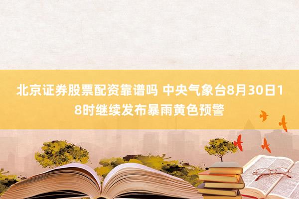 北京证券股票配资靠谱吗 中央气象台8月30日18时继续发布暴雨黄色预警