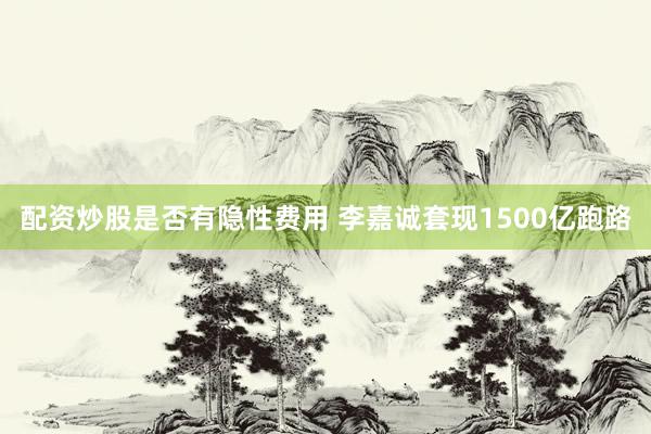 配资炒股是否有隐性费用 李嘉诚套现1500亿跑路