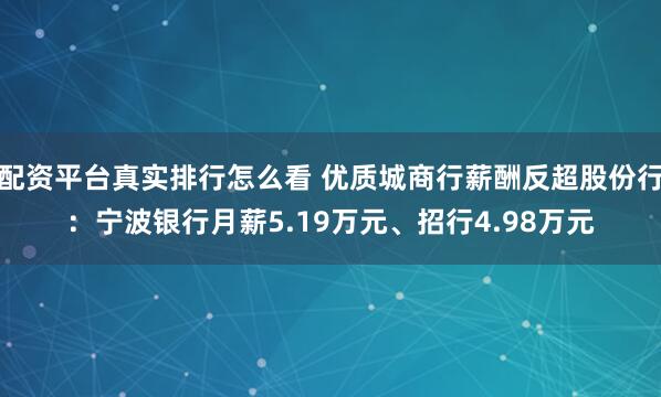 配资平台真实排行怎么看 优质城商行薪酬反超股份行：宁波银行月薪5.19万元、招行4.98万元
