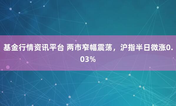 基金行情资讯平台 两市窄幅震荡，沪指半日微涨0.03%