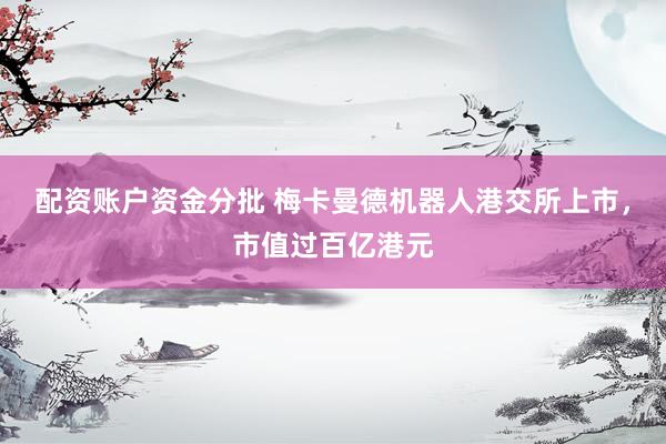 配资账户资金分批 梅卡曼德机器人港交所上市，市值过百亿港元