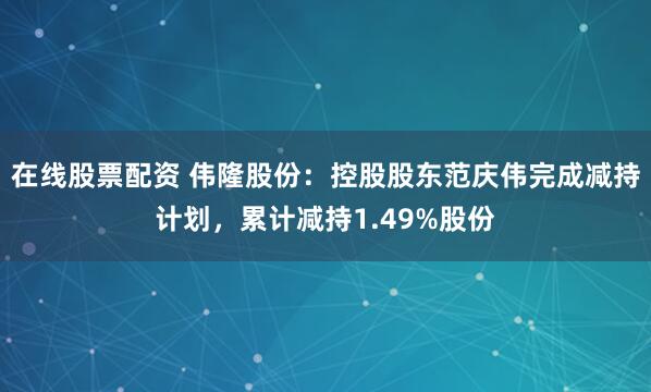 在线股票配资 伟隆股份：控股股东范庆伟完成减持计划，累计减持1.49%股份
