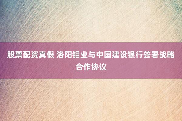 股票配资真假 洛阳钼业与中国建设银行签署战略合作协议