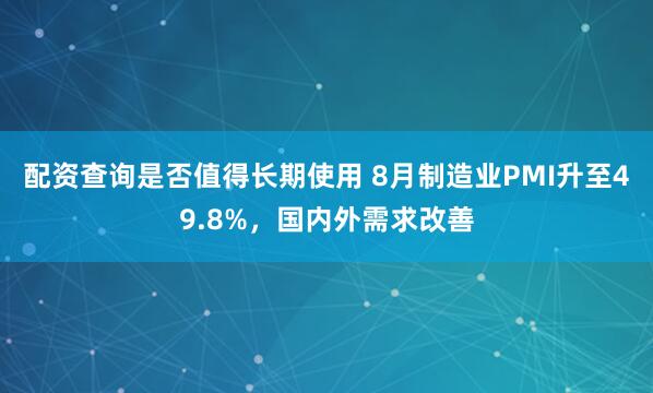 配资查询是否值得长期使用 8月制造业PMI升至49.8%，国内外需求改善