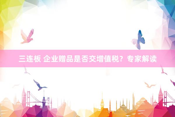 三连板 企业赠品是否交增值税？专家解读