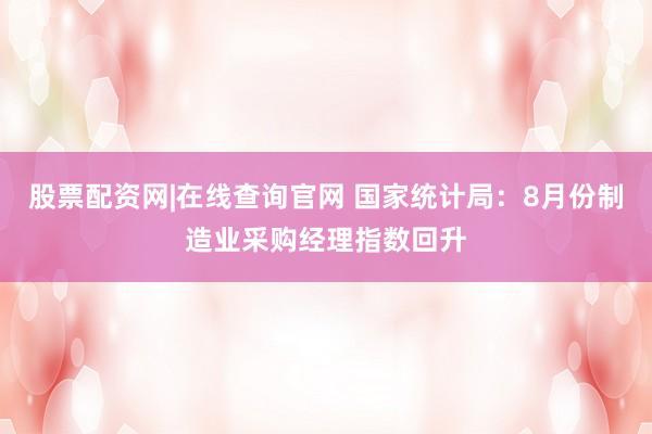 股票配资网|在线查询官网 国家统计局：8月份制造业采购经理指数回升