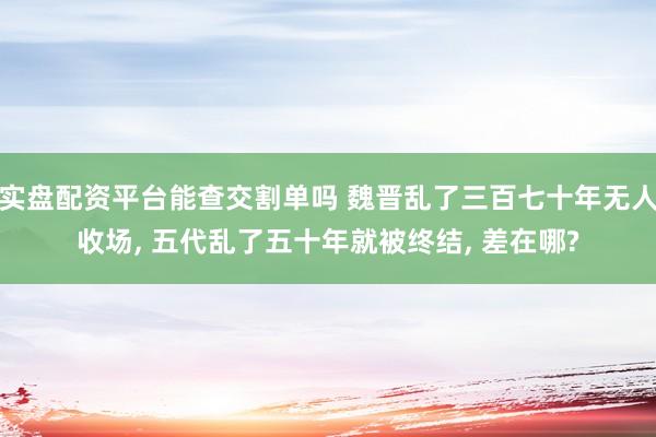 实盘配资平台能查交割单吗 魏晋乱了三百七十年无人收场, 五代乱了五十年就被终结, 差在哪?