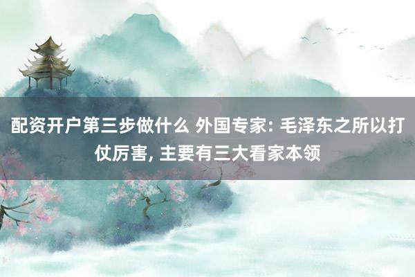 配资开户第三步做什么 外国专家: 毛泽东之所以打仗厉害, 主要有三大看家本领