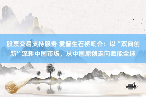 股票交易支持服务 爱普生石桥响介：以“双向创新”深耕中国市场，从中国原创走向赋能全球