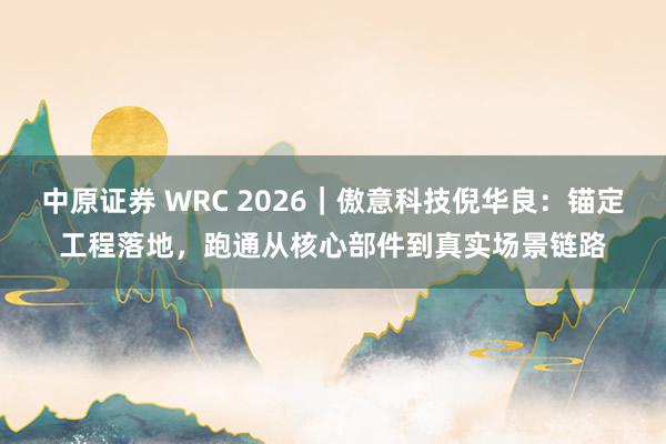 中原证券 WRC 2026｜傲意科技倪华良：锚定工程落地，跑通从核心部件到真实场景链路